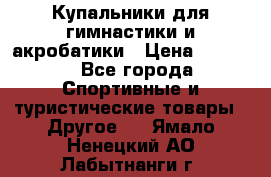 Купальники для гимнастики и акробатики › Цена ­ 1 500 - Все города Спортивные и туристические товары » Другое   . Ямало-Ненецкий АО,Лабытнанги г.